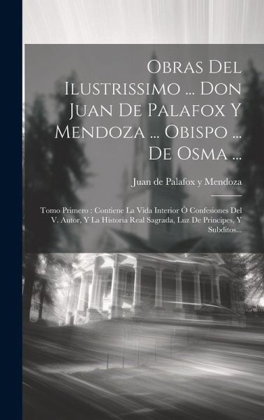 Obras Del Ilustrissimo ... Don Juan De Palafox Y Mendoza ... Obispo ... De Osma ...: Tomo Primero: Contiene La Vida Interior Ò Confesiones Del V. Auto Obras Del Ilustrissimo ... Don Juan De Palafox Y Mendoza ... Obispo ... De Osma ...: Tomo Primero: Contiene La Vida Interior Ò Confesiones Del V. Auto
