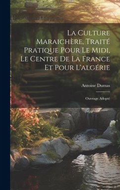 La Culture Maraichère, Traité Pratique Pour Le Midi, Le Centre De La France Et Pour L'algérie: Ouvrage Adopté - Dumas, Antoine