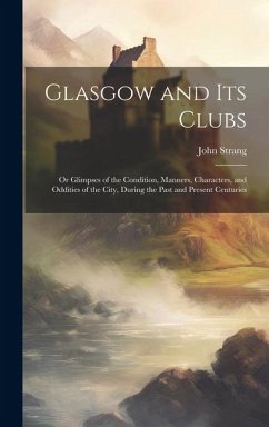 Cover Glasgow and Its Clubs: Or Glimpses of the Condition, Manners, Characters, and Oddities of the City, During the Past and Present Centuries