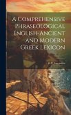 A Comprehensive Phraseological English-Ancient and Modern Greek Lexicon A Comprehensive Phraseological English-Ancient and Modern Greek Lexicon