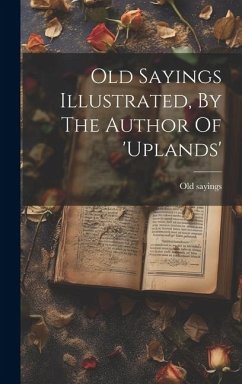 Old Sayings Illustrated, By The Author Of 'uplands' - Sayings, Old