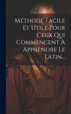 Méthode Facile Et Utile Pour Ceux Qui Commencent À Apprendre Le Latin... - Anonymous