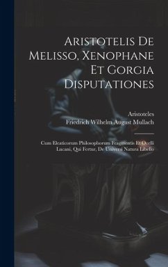 Aristotelis De Melisso, Xenophane Et Gorgia Disputationes: Cum Eleaticorum Philosophorum Fragmentis Et Ocelli Lucani, Qui Fertur, De Universi Natura L