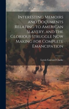 Interesting Memoirs and Documents Relating to American Slavery, and the Glorious Struggle Now Making for Complete Emancipation - Clarke, Lewis Garrard