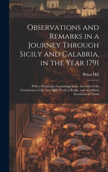 Observations and Remarks in a Journey Through Sicily and Calabria, in the Year 1791: With a Postscript, Containing Some Account of the Ceremonies of t Observations and Remarks in a Journey Through Sicily and Calabria, in the Year 1791: With a Postscript, Containing Some Account of the Ceremonies of t