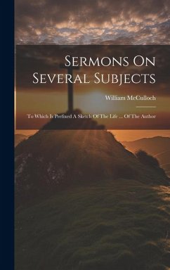 Sermons On Several Subjects: To Which Is Prefixed A Sketch Of The Life ... Of The Author - McCulloch, William