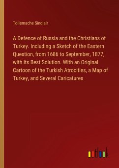 A Defence of Russia and the Christians of Turkey. Including a Sketch of the Eastern Question, from 1686 to September, 1877, with its Best Solution. With an Original Cartoon of the Turkish Atrocities, a Map of Turkey, and Several Caricatures