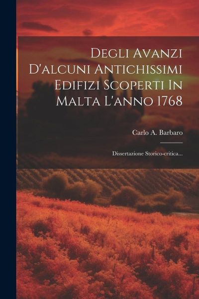 Degli Avanzi D'alcuni Antichissimi Edifizi Scoperti In Malta L'anno 1768: Dissertazione Storico-critica... Degli Avanzi D'alcuni Antichissimi Edifizi Scoperti In Malta L'anno 1768: Dissertazione Storico-critica...