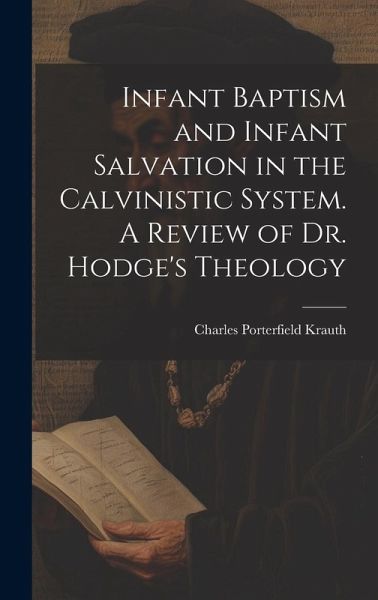 Infant Baptism and Infant Salvation in the Calvinistic System. A Review of Dr. Hodge's Theology Infant Baptism and Infant Salvation in the Calvinistic System. A Review of Dr. Hodge's Theology