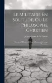 Le Militaire En Solitude, Ou Le Philosophe Chretien: Entretiens Militaires, Edifians Et Instructifs Ouvrage Nouveau...
