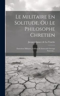 Cover Le Militaire En Solitude, Ou Le Philosophe Chretien: Entretiens Militaires, Edifians Et Instructifs Ouvrage Nouveau...