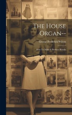 The House Organ--: How To Make It Produce Results - Wilson, George Frederick