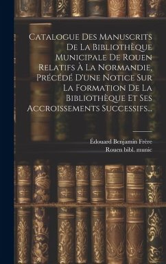 Catalogue Des Manuscrits De La Bibliothèque Municipale De Rouen Relatifs À La Normandie, Précédé D'une Notice Sur La Formation De La Bibliothèque Et S - Frère, Édouard Benjamin