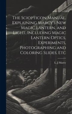 The Sciopticon Manual. Explaining Marcy's New Magic Lantern, and Light, Including Magic Lantern Optics, Experiments, Photographing and Coloring Slides