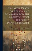 Life After Death or Reason and Relaxation on the Immortality of the Soul a Popular Treatise