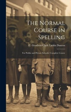 The Normal Course in Spelling: For Public and Private Schools; Complete Course - Dunton, C. Goodwin Clark Larkin