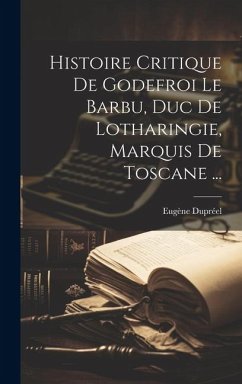 Histoire Critique De Godefroi Le Barbu, Duc De Lotharingie, Marquis De Toscane ... - Dupréel, Eugène