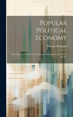 Popular Political Economy: Four Lectures Delivered at the London Mechanics' Institution, Book 1 - Hodgskin, Thomas