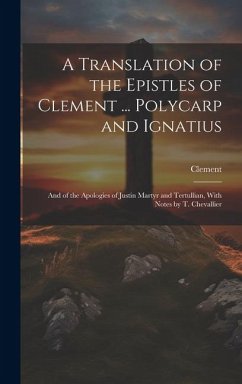 A Translation of the Epistles of Clement ... Polycarp and Ignatius: And of the Apologies of Justin Martyr and Tertullian, With Notes by T. Chevallier - Clement