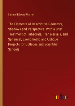 The Elements of Descriptive Geometry, Shadows and Perspective. With a Brief Treatment of Trihedrals, Transversals, and Spherical, Exonometric and Oblique Projects for Colleges and Scientific Schools