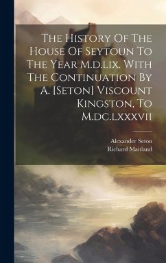 The History Of The House Of Seytoun To The Year M.d.lix. With The Continuation By A. [seton] Viscount Kingston, To M.dc.lxxxvii - (Sir )., Richard Maitland
