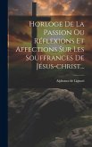 Horloge De La Passion Ou Réflexions Et Affections Sur Les Souffrances De Jésus-christ...