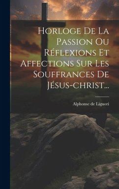 Horloge De La Passion Ou Réflexions Et Affections Sur Les Souffrances De Jésus-christ... - Liguori, Alphonse De