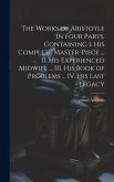 The Works of Aristotle in Four Parts. Containing I. His Complete Master-piece ... II. His Experienced Midwife ... III. His Book of Problems ... IV. Hi