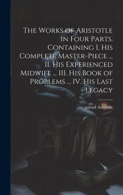 The Works of Aristotle in Four Parts. Containing I. His Complete Master-piece ... II. His Experienced Midwife ... III. His Book of Problems ... IV. Hi - Aristotle, Pseud