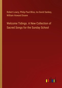 Welcome Tidings. A New Collection of Sacred Songs for the Sunday School Welcome Tidings. A New Collection of Sacred Songs for the Sunday School