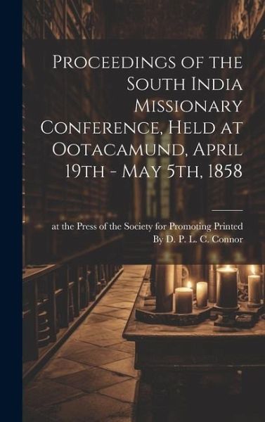 Proceedings of the South India Missionary Conference, Held at Ootacamund, April 19th - May 5th, 1858 Proceedings of the South India Missionary Conference, Held at Ootacamund, April 19th - May 5th, 1858