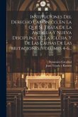 Instituciones Del Derecho Canónico, En La Que Se Trata De La Antigua Y Nueva Disciplina De La Iglesia, Y De Las Causas De Las Mutaciones, Volumes 4-6.