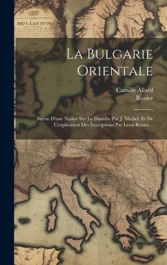 La Bulgarie Orientale: Suivie D'une Notice Sur Le Danube Par J. Michel, Et De L'explication Des Inscriptions Par Léon Rénier... - Allard, Camille; Renier