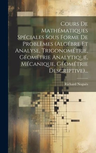 Cours De Mathématiques Spéciales Sous Forme De Problèmes (algébre Et Analyse, Trigonométrie, Géométrie Analytique, Mécanique, Géométrie Descriptive).. Cours De Mathématiques Spéciales Sous Forme De Problèmes (algébre Et Analyse, Trigonométrie, Géométrie Analytique, Mécanique, Géométrie Descriptive)..
