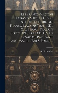 Les Francs-maçons Ecrasés. Suite Du Livre Intitulé L'ordre Des Francs-maçons Trahi, (de G. L. Pérau). Traduit (prétendu) Du Latin (mais Composé Par L' - Larudan, Abbé