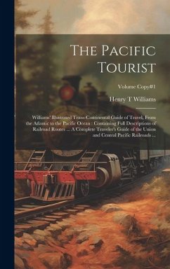 The Pacific Tourist: Williams' Illustrated Trans-continental Guide of Travel, From the Atlantic to the Pacific Ocean: Containing Full Descr - Williams, Henry T.