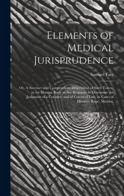 Elements of Medical Jurisprudence: or, A Succinct and Compendious Description of Such Tokens in the Human Body as Are Requisite to Determine the Judgm - Farr, Samuel
