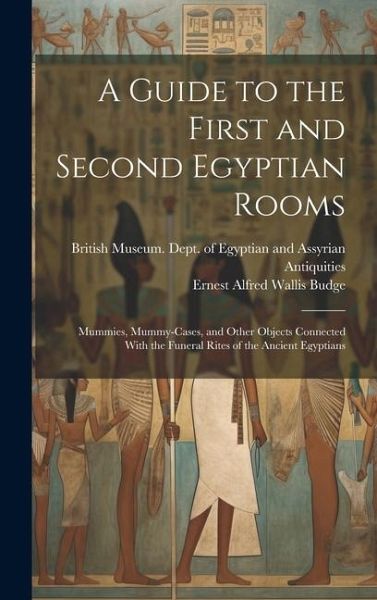 A Guide to the First and Second Egyptian Rooms: Mummies, Mummy-Cases, and Other Objects Connected With the Funeral Rites of the Ancient Egyptians A Guide to the First and Second Egyptian Rooms: Mummies, Mummy-Cases, and Other Objects Connected With the Funeral Rites of the Ancient Egyptians