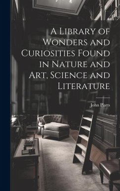 A Library of Wonders and Curiosities Found in Nature and Art, Science and Literature - Platts, John