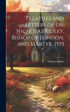 Treatises and Letters of Dr. Nicholas Ridley, Bishop of London, and Martyr, 1555 - Ridley, Nicholas