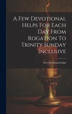 A Few Devotional Helps For Each Day From Rogation To Trinity Sunday Inclusive A Few Devotional Helps For Each Day From Rogation To Trinity Sunday Inclusive