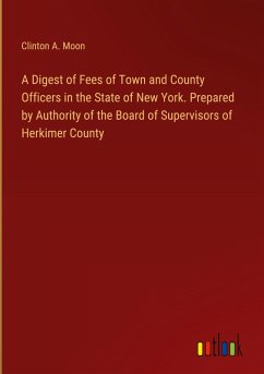 A Digest of Fees of Town and County Officers in the State of New York. Prepared by Authority of the Board of Supervisors of Herkimer County