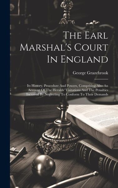 The Earl Marshal's Court In England: Its History, Procedure And Powers, Comprising Also An Account Of The Heralds' Visitations And The Penalties Incur The Earl Marshal's Court In England: Its History, Procedure And Powers, Comprising Also An Account Of The Heralds' Visitations And The Penalties Incur