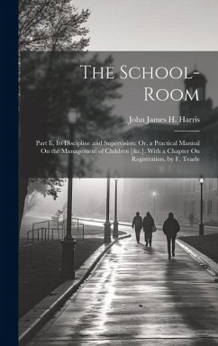Cover The School-Room: Part Ii, Its Discipline and Supervision; Or, a Practical Manual On the Management of Children [&c.]. With a Chapter On
