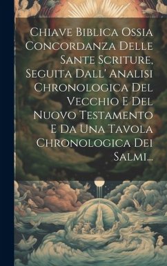 Chiave Biblica Ossia Concordanza Delle Sante Scriture, Seguita Dall' Analisi Chronologica Del Vecchio E Del Nuovo Testamento E Da Una Tavola Chronolog - Anonymous