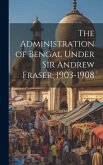 The Administration of Bengal Under Sir Andrew Fraser, 1903-1908