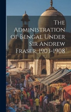 The Administration of Bengal Under Sir Andrew Fraser, 1903-1908 - Anonymous