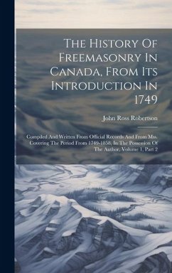 The History Of Freemasonry In Canada, From Its Introduction In 1749: Compiled And Written From Official Records And From Mss. Covering The Period From - Robertson, John Ross