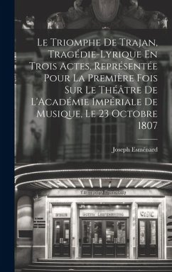 Le Triomphe De Trajan, Tragédie-Lyrique En Trois Actes, Représentée Pour La Première Fois Sur Le Théâtre De L'Académie Impériale De Musique, Le 23 Oct - Esménard, Joseph