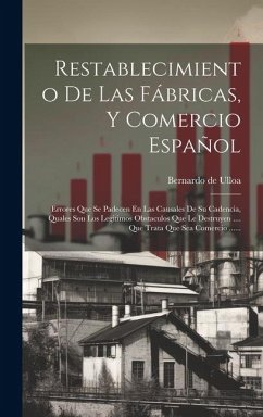 Restablecimiento De Las Fábricas, Y Comercio Español: Errores Que Se Padecen En Las Causales De Su Cadencia, Quales Son Los Legitimos Obstaculos Que L - Ulloa, Bernardo De Restablecimiento De Las Fábricas, Y Comercio Español: Errores Que Se Padecen En Las Causales De Su Cadencia, Quales Son Los Legitimos Obstaculos Que L - Ulloa, Bernardo De
